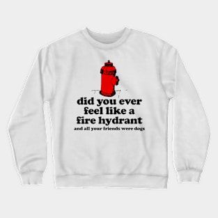 Did You Ever Feel Like a Fire Hydrant And All Your Friends Were Dogs Crewneck Sweatshirt